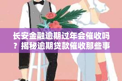 长安金融逾期过年会催收吗？揭秘逾期贷款催收那些事儿