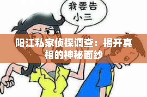 阳江私家侦探调查：揭开真相的神秘面纱