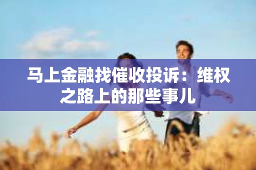 马上金融找催收投诉：维权之路上的那些事儿