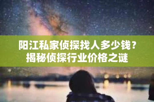 阳江私家侦探找人多少钱？揭秘侦探行业价格之谜