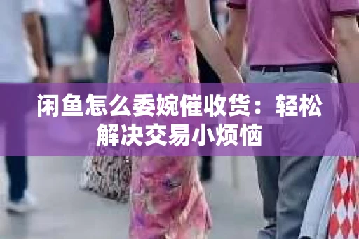 闲鱼怎么委婉催收货：轻松解决交易小烦恼
