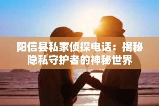 阳信县私家侦探电话：揭秘隐私守护者的神秘世界