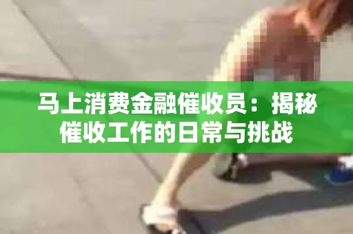 马上消费金融催收员：揭秘催收工作的日常与挑战