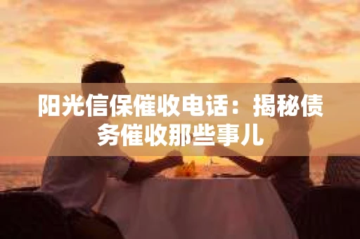 阳光信保催收电话：揭秘债务催收那些事儿