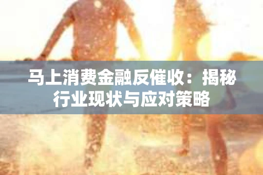 马上消费金融反催收：揭秘行业现状与应对策略