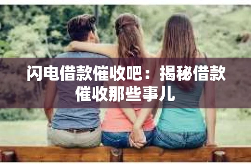 闪电借款催收吧：揭秘借款催收那些事儿