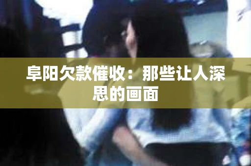 阜阳欠款催收：那些让人深思的画面