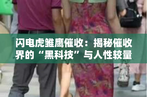 闪电虎雏鹰催收：揭秘催收界的“黑科技”与人性较量