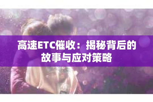 高速ETC催收：揭秘背后的故事与应对策略