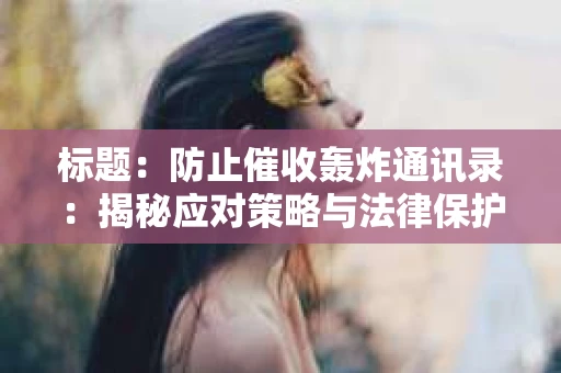 标题：防止催收轰炸通讯录：揭秘应对策略与法律保护
