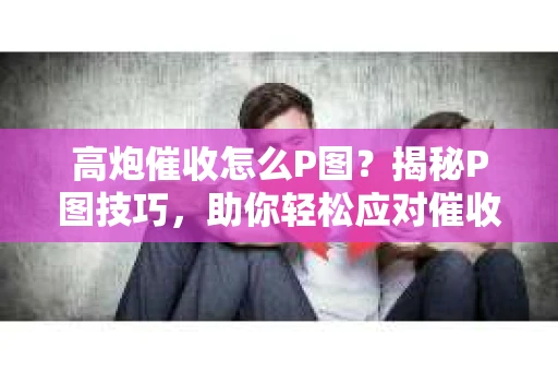 高炮催收怎么P图？揭秘P图技巧，助你轻松应对催收难题