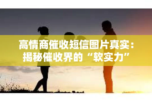 高情商催收短信图片真实：揭秘催收界的“软实力”
