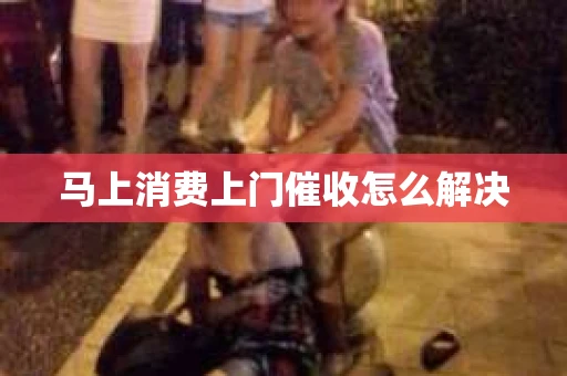 马上消费上门催收怎么解决
