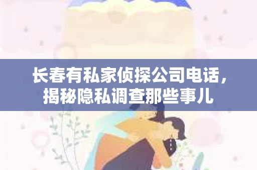 长春有私家侦探公司电话，揭秘隐私调查那些事儿