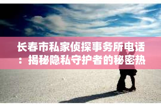长春市私家侦探事务所电话：揭秘隐私守护者的秘密热线