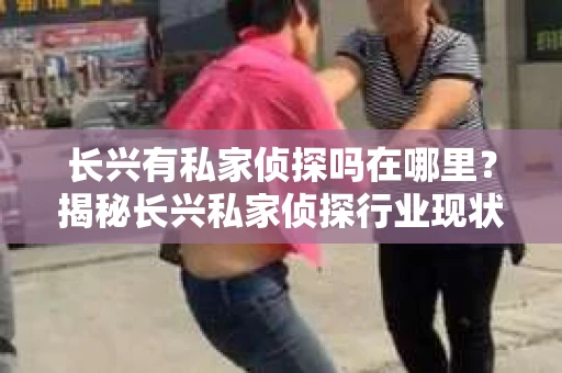 长兴有私家侦探吗在哪里？揭秘长兴私家侦探行业现状