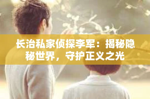 长治私家侦探李军：揭秘隐秘世界，守护正义之光