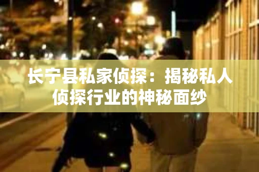 长宁县私家侦探：揭秘私人侦探行业的神秘面纱