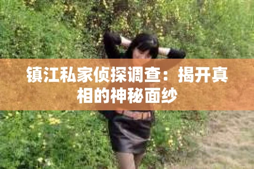 镇江私家侦探调查：揭开真相的神秘面纱