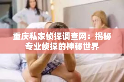 重庆私家侦探调查网：揭秘专业侦探的神秘世界