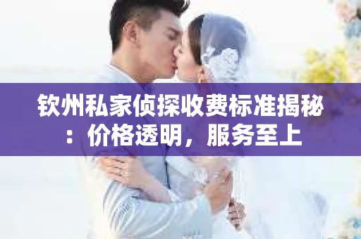 钦州私家侦探收费标准揭秘：价格透明，服务至上