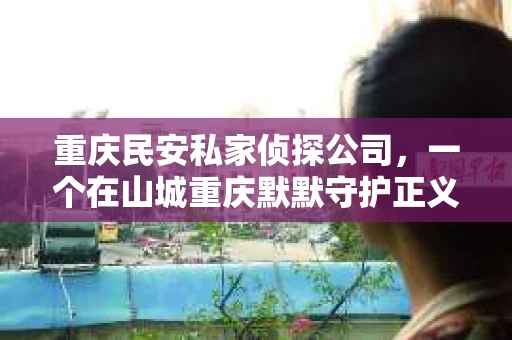 重庆民安私家侦探公司，一个在山城重庆默默守护正义的名字。今天，就让我带你走进这家公司，揭开它的神秘面纱，一探究竟。