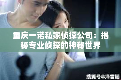 重庆一诺私家侦探公司：揭秘专业侦探的神秘世界