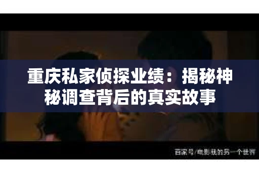 重庆私家侦探业绩：揭秘神秘调查背后的真实故事