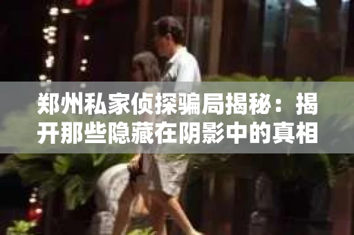 郑州私家侦探骗局揭秘：揭开那些隐藏在阴影中的真相