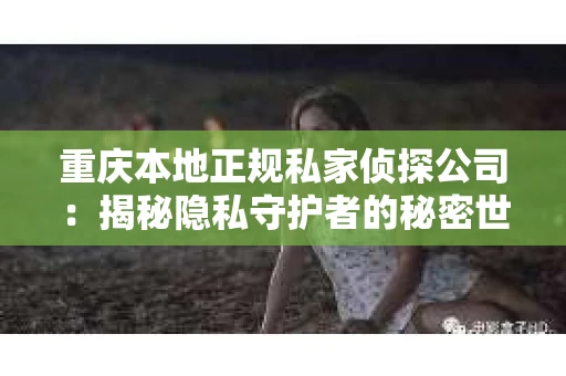 重庆本地正规私家侦探公司：揭秘隐私守护者的秘密世界