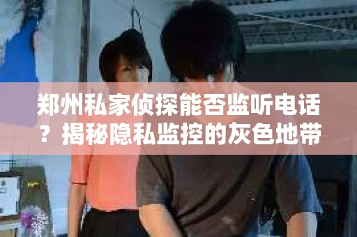 郑州私家侦探能否监听电话？揭秘隐私监控的灰色地带