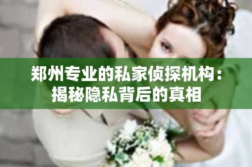 郑州专业的私家侦探机构：揭秘隐私背后的真相