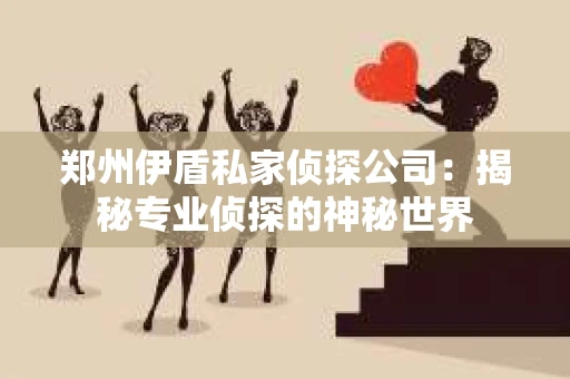 郑州伊盾私家侦探公司：揭秘专业侦探的神秘世界