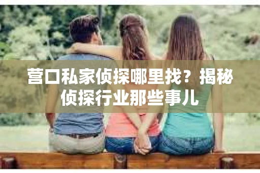 营口私家侦探哪里找？揭秘侦探行业那些事儿