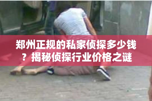 郑州正规的私家侦探多少钱？揭秘侦探行业价格之谜