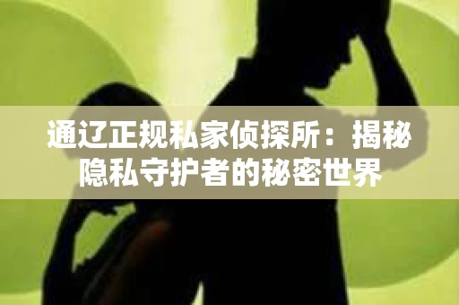 通辽正规私家侦探所：揭秘隐私守护者的秘密世界