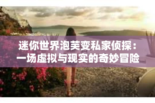迷你世界泡芙变私家侦探：一场虚拟与现实的奇妙冒险