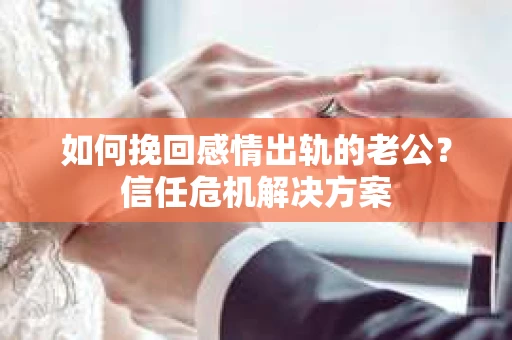 如何挽回感情出轨的老公？信任危机解决方案