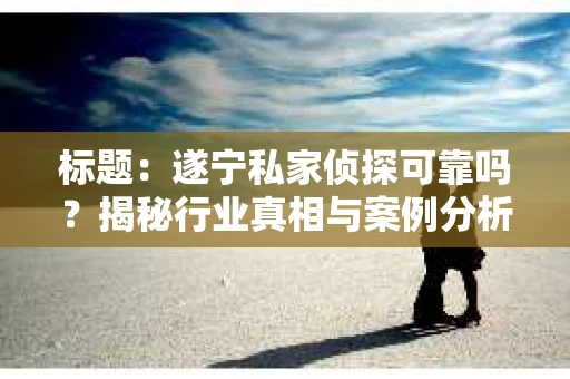 标题：遂宁私家侦探可靠吗？揭秘行业真相与案例分析