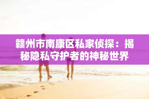 赣州市南康区私家侦探：揭秘隐私守护者的神秘世界