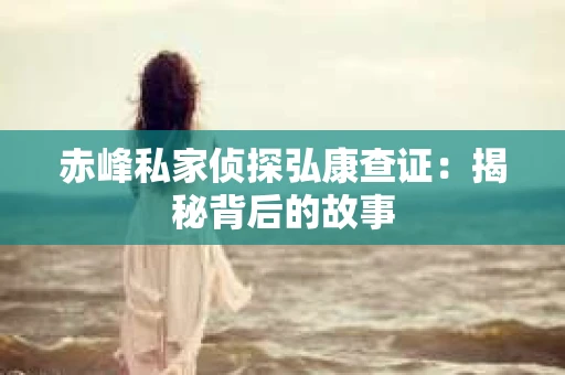 赤峰私家侦探弘康查证：揭秘背后的故事
