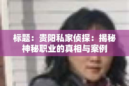 标题：贵阳私家侦探：揭秘神秘职业的真相与案例