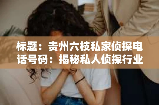 标题：贵州六枝私家侦探电话号码：揭秘私人侦探行业的秘密角落