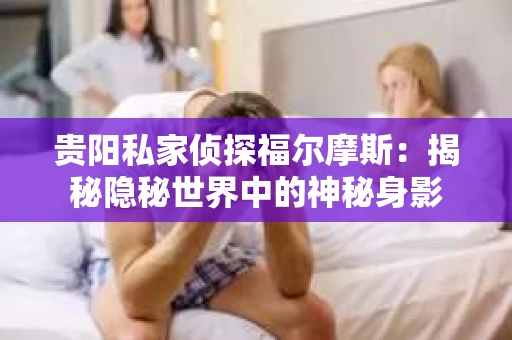 贵阳私家侦探福尔摩斯：揭秘隐秘世界中的神秘身影
