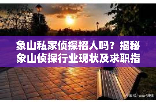 象山私家侦探招人吗？揭秘象山侦探行业现状及求职指南