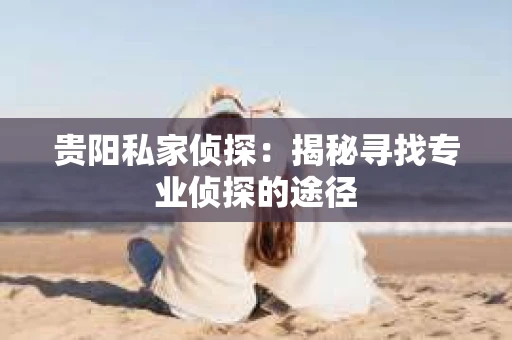 贵阳私家侦探：揭秘寻找专业侦探的途径