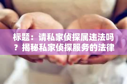 标题：请私家侦探属违法吗？揭秘私家侦探服务的法律边界