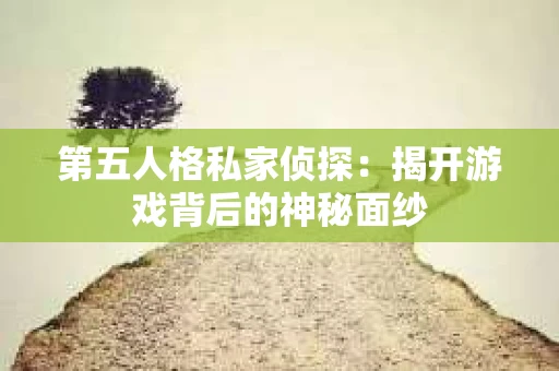 第五人格私家侦探：揭开游戏背后的神秘面纱