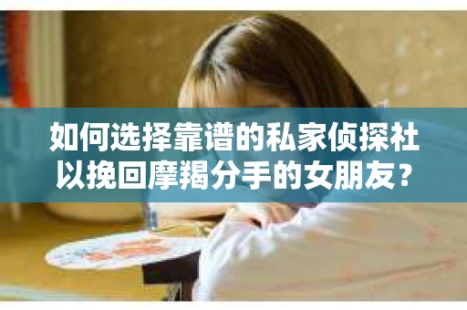 如何选择靠谱的私家侦探社以挽回摩羯分手的女朋友？侦探服务选择指南