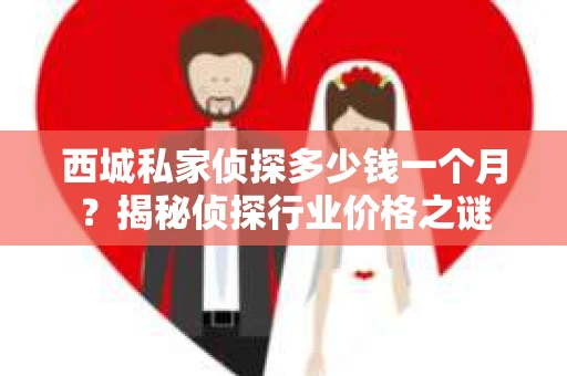 西城私家侦探多少钱一个月？揭秘侦探行业价格之谜